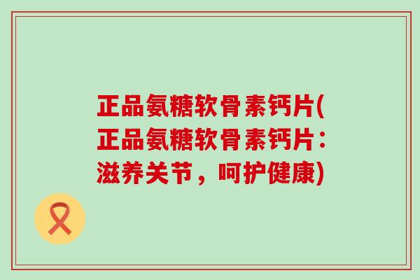 正品氨糖软骨素钙片(正品氨糖软骨素钙片：滋养关节，呵护健康)