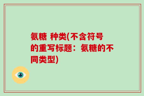 氨糖 种类(不含符号的重写标题:氨糖的不同类型) 氨糖 种类(不含符号的重写标题:氨糖的不同类型)