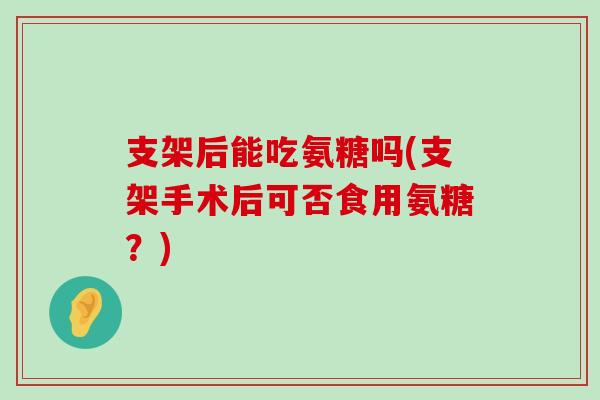 支架后能吃氨糖吗(支架手术后可否食用氨糖？)