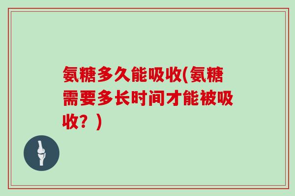 氨糖多久能吸收(氨糖需要多长时间才能被吸收?) 氨糖多久能吸收(氨糖需要多长时间才能被吸收?)