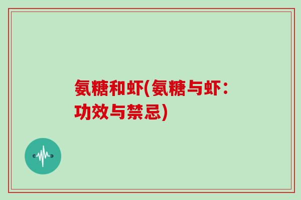 氨糖和虾(氨糖与虾:功效与禁忌) 氨糖和虾(氨糖与虾:功效与禁忌)