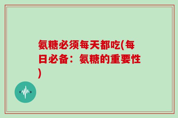 氨糖必须每天都吃(每日必备:氨糖的重要性) 氨糖必须每天都吃(每日必备:氨糖的重要性)