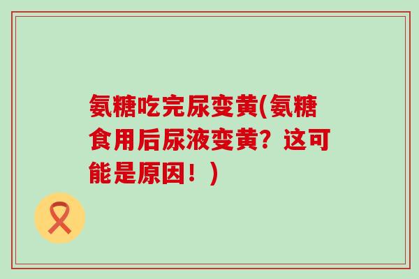氨糖吃完尿变黄(氨糖食用后尿液变黄?这可能是原因!) 氨糖吃完尿变黄(氨糖食用后尿液变黄?这可能是原因!)