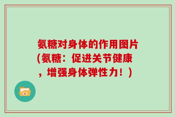 氨糖对身体的作用图片(氨糖:促进关节健康,增强身体弹性力!) 氨糖对身体的作用图片(氨糖:促进关节健康,增强身体弹性力!)