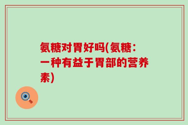 氨糖对胃好吗(氨糖：一种有益于胃部的营养素)
