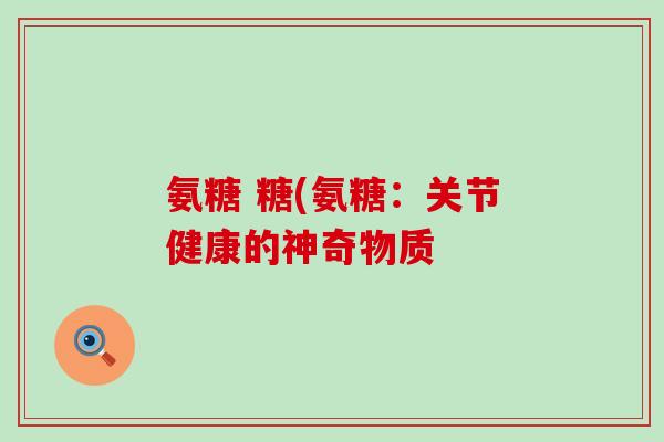 氨糖 糖(氨糖:关节健康的神奇物质 氨糖 糖(氨糖:关节健康的神奇物质