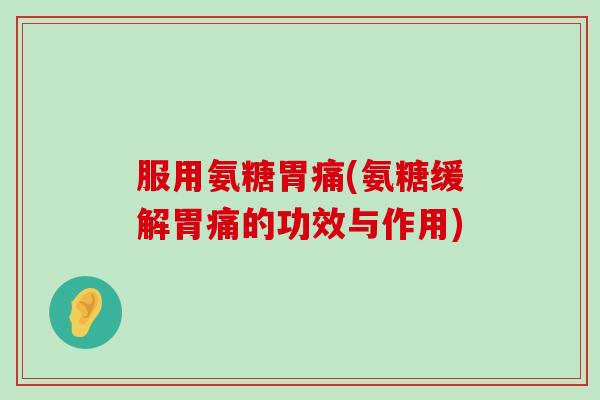 服用氨糖胃痛(氨糖缓解胃痛的功效与作用)