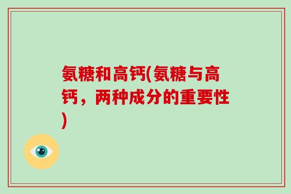 氨糖和高钙(氨糖与高钙,两种成分的重要性) 氨糖和高钙(氨糖与高钙,两种成分的重要性)