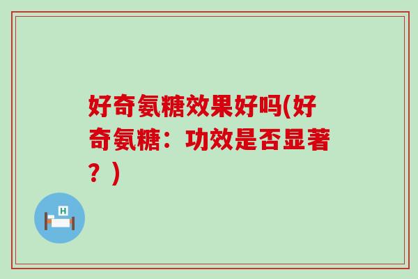 好奇氨糖效果好吗(好奇氨糖:功效是否显著?) 好奇氨糖效果好吗(好奇氨糖:功效是否显著?)