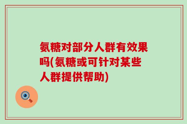 氨糖对部分人群有效果吗(氨糖或可针对某些人群提供帮助) 氨糖对部分人群有效果吗(氨糖或可针对某些人群提供帮助)