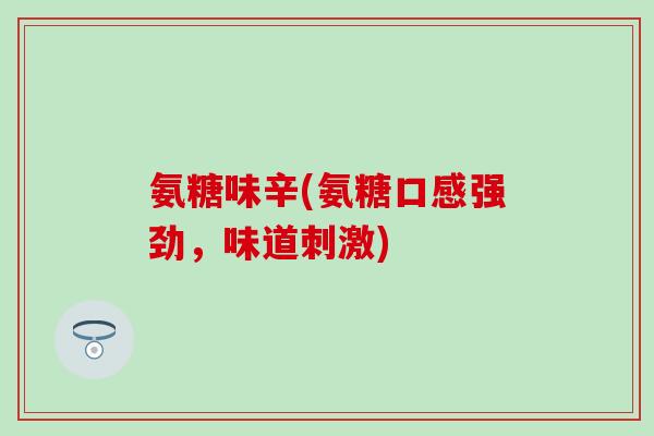 氨糖味辛(氨糖口感强劲,味道刺激) 氨糖味辛(氨糖口感强劲,味道刺激)