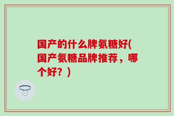 国产的什么牌氨糖好(国产氨糖品牌推荐，哪个好？)