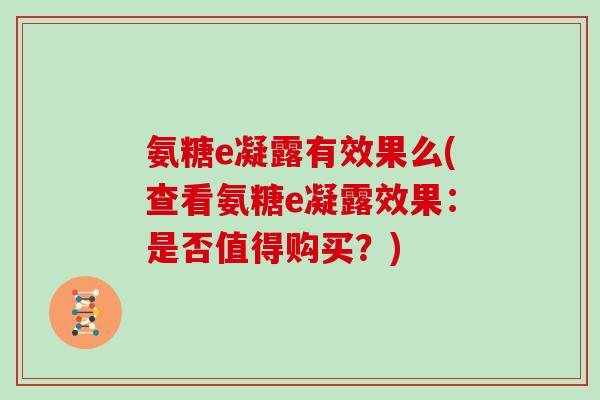 氨糖e凝露有效果么(查看氨糖e凝露效果：是否值得购买？)