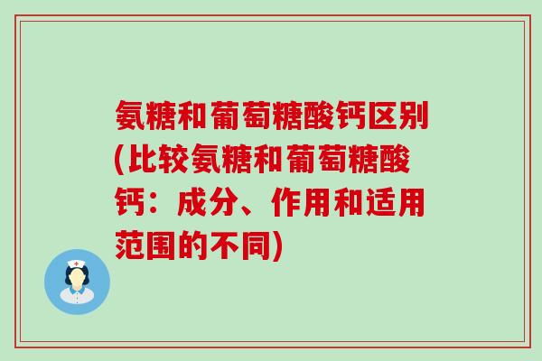 氨糖和葡萄糖酸钙区别(比较氨糖和葡萄糖酸钙：成分、作用和适用范围的不同)