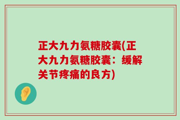 正大九力氨糖胶囊(正大九力氨糖胶囊：缓解关节的良方)