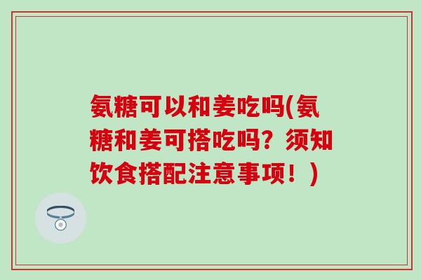 氨糖可以和姜吃吗(氨糖和姜可搭吃吗？须知饮食搭配注意事项！)