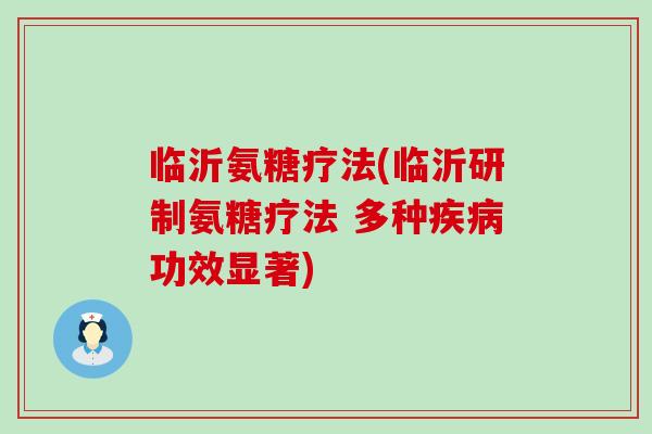 临沂氨糖疗法(临沂研制氨糖疗法 多种功效显著)