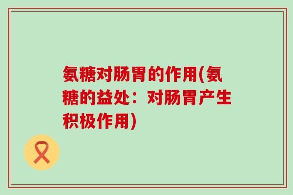 氨糖对肠胃的作用(氨糖的益处：对肠胃产生积极作用)
