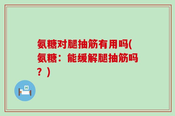 氨糖对腿抽筋有用吗(氨糖:能缓解腿抽筋吗?) 氨糖对腿抽筋有用吗(氨糖:能缓解腿抽筋吗?)