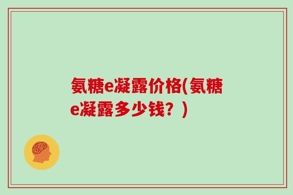 氨糖e凝露价格(氨糖e凝露多少钱？)