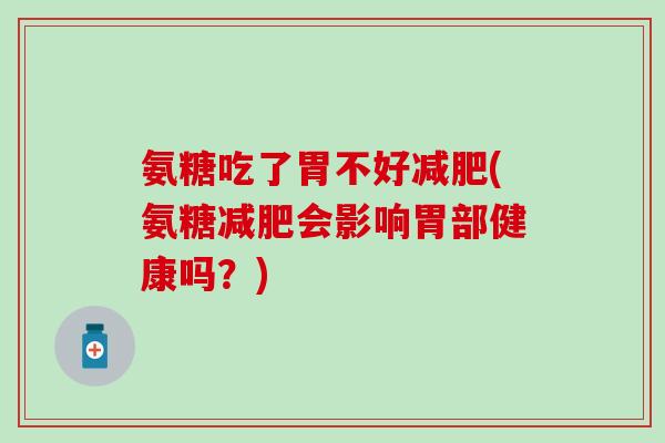 氨糖吃了胃不好(氨糖会影响胃部健康吗?) 氨糖吃了胃不好(氨糖会影响胃部健康吗?)