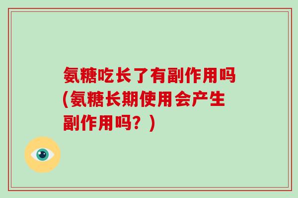 氨糖吃长了有副作用吗(氨糖长期使用会产生副作用吗？)