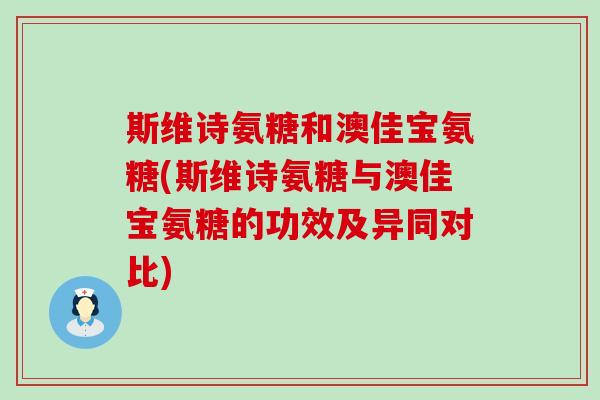 斯维诗氨糖和澳佳宝氨糖(斯维诗氨糖与澳佳宝氨糖的功效及异同对比) 斯维诗氨糖和澳佳宝氨糖(斯维诗氨糖与澳佳宝氨糖的功效及异同对比)