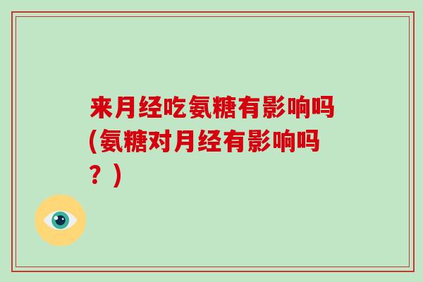 来吃氨糖有影响吗(氨糖对有影响吗?) 来吃氨糖有影响吗(氨糖对有影响吗?)
