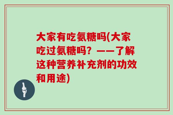 大家有吃氨糖吗(大家吃过氨糖吗?——了解这种营养补充剂的功效和用途) 大家有吃氨糖吗(大家吃过氨糖吗?——了解这种营养补充剂的功效和用途)