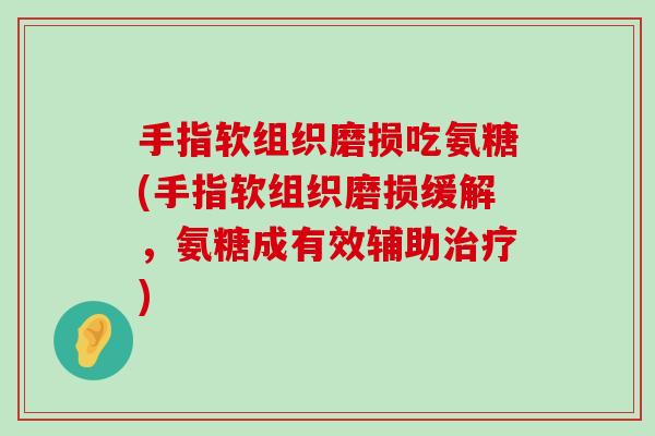 手指软组织磨损吃氨糖(手指软组织磨损缓解，氨糖成有效辅助)