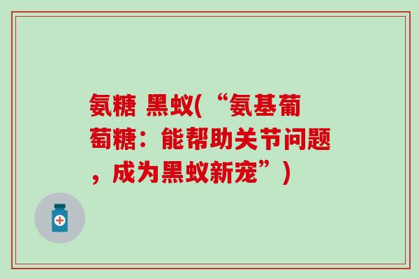氨糖 黑蚁(“氨基葡萄糖：能帮助关节问题，成为黑蚁新宠”)
