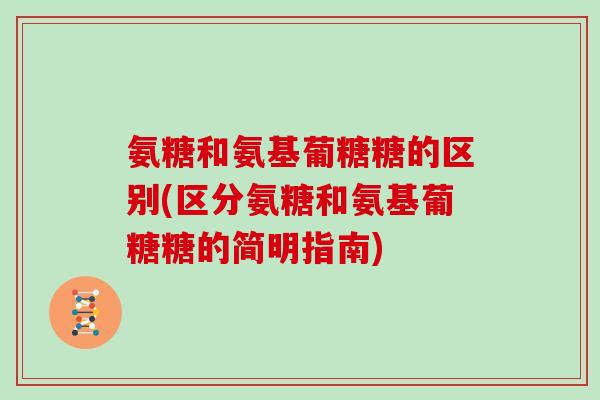 氨糖和氨基葡糖糖的区别(区分氨糖和氨基葡糖糖的简明指南) 氨糖和氨基葡糖糖的区别(区分氨糖和氨基葡糖糖的简明指南)