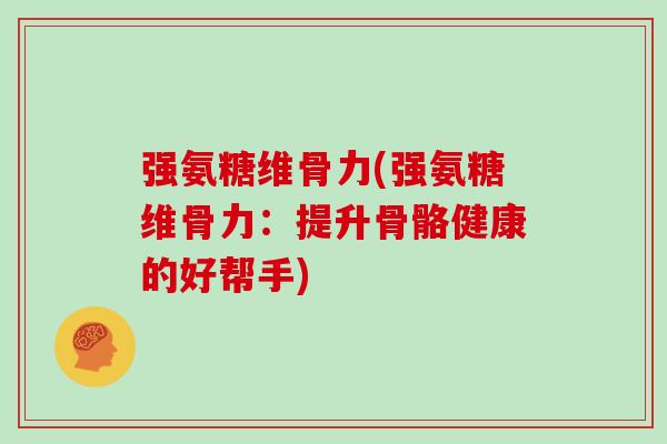 强氨糖维骨力(强氨糖维骨力:提升骨骼健康的好帮手) 强氨糖维骨力(强氨糖维骨力:提升骨骼健康的好帮手)