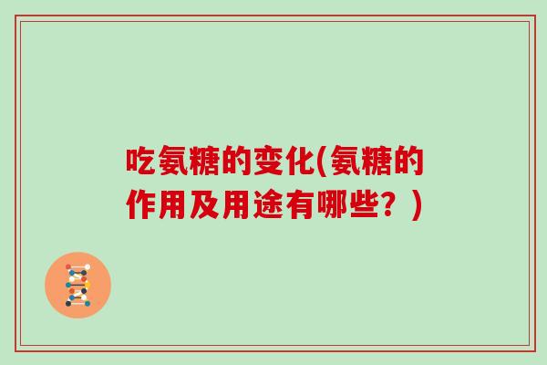 吃氨糖的变化(氨糖的作用及用途有哪些?) 吃氨糖的变化(氨糖的作用及用途有哪些?)