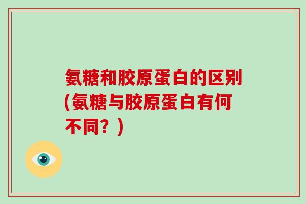 氨糖和胶原蛋白的区别(氨糖与胶原蛋白有何不同?) 氨糖和胶原蛋白的区别(氨糖与胶原蛋白有何不同?)