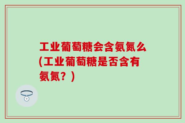 工业葡萄糖会含氨氮么(工业葡萄糖是否含有氨氮？)