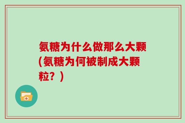 氨糖为什么做那么大颗(氨糖为何被制成大颗粒?) 氨糖为什么做那么大颗(氨糖为何被制成大颗粒?)