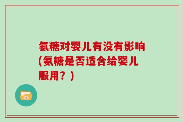 氨糖对婴儿有没有影响(氨糖是否适合给婴儿服用？)