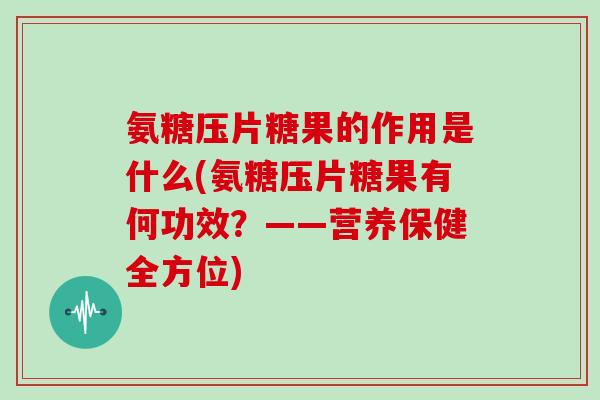 氨糖压片糖果的作用是什么(氨糖压片糖果有何功效？——营养保健全方位)