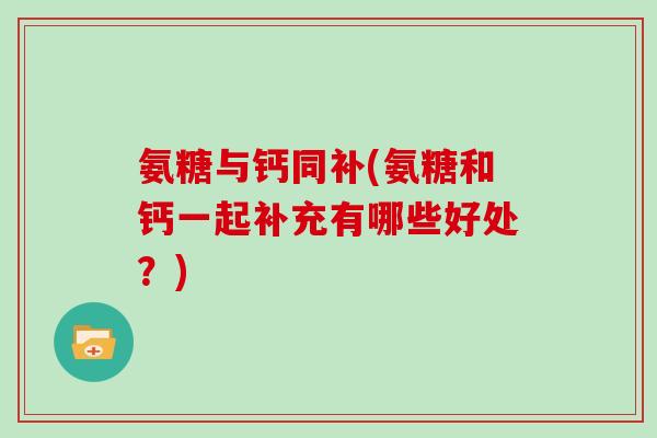 氨糖与钙同补(氨糖和钙一起补充有哪些好处？)