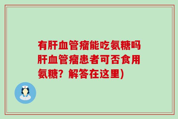 有瘤能吃氨糖吗瘤患者可否食用氨糖？解答在这里)