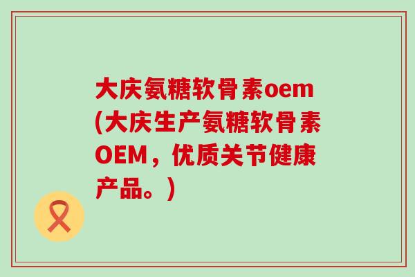 大庆氨糖软骨素oem(大庆生产氨糖软骨素OEM,优质关节健康产品。) 大庆氨糖软骨素oem(大庆生产氨糖软骨素OEM,优质关节健康产品。)