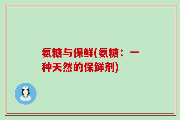 氨糖与保鲜(氨糖:一种天然的保鲜剂) 氨糖与保鲜(氨糖:一种天然的保鲜剂)