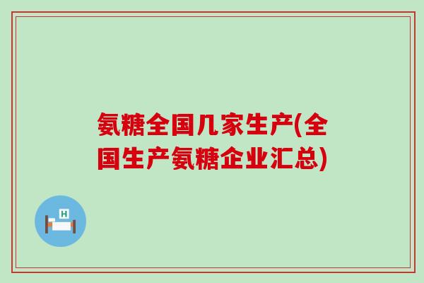 氨糖全国几家生产(全国生产氨糖企业汇总) 氨糖全国几家生产(全国生产氨糖企业汇总)