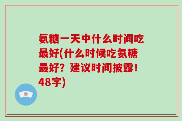 氨糖一天中什么时间吃好(什么时候吃氨糖好?建议时间披露!48字) 氨糖一天中什么时间吃好(什么时候吃氨糖好?建议时间披露!48字)