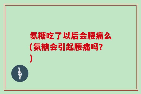 氨糖吃了以后会腰痛么(氨糖会引起腰痛吗?) 氨糖吃了以后会腰痛么(氨糖会引起腰痛吗?)