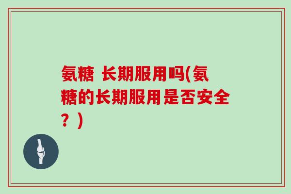 氨糖 长期服用吗(氨糖的长期服用是否安全？)
