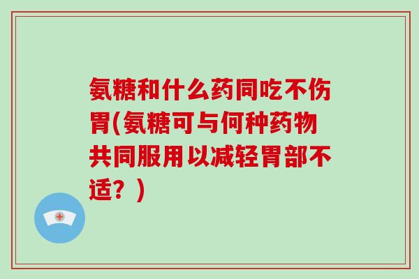 氨糖和什么药同吃不伤胃(氨糖可与何种共同服用以减轻胃部不适?) 氨糖和什么药同吃不伤胃(氨糖可与何种共同服用以减轻胃部不适?)