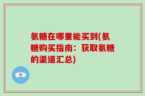 氨糖在哪里能买到(氨糖购买指南：获取氨糖的渠道汇总)