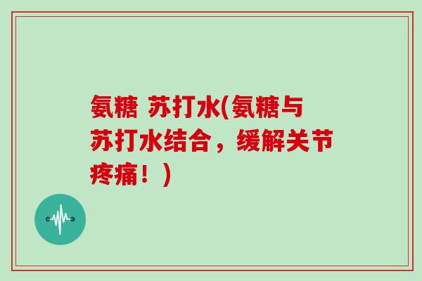 氨糖 苏打水(氨糖与苏打水结合,缓解关节!) 氨糖 苏打水(氨糖与苏打水结合,缓解关节!)